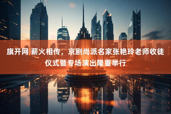 旗开网 薪火相传，京剧尚派名家张艳玲老师收徒仪式暨专场演出隆重举行
