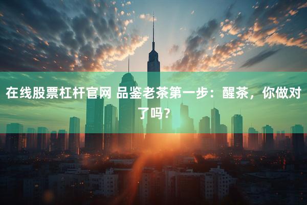 在线股票杠杆官网 品鉴老茶第一步：醒茶，你做对了吗？