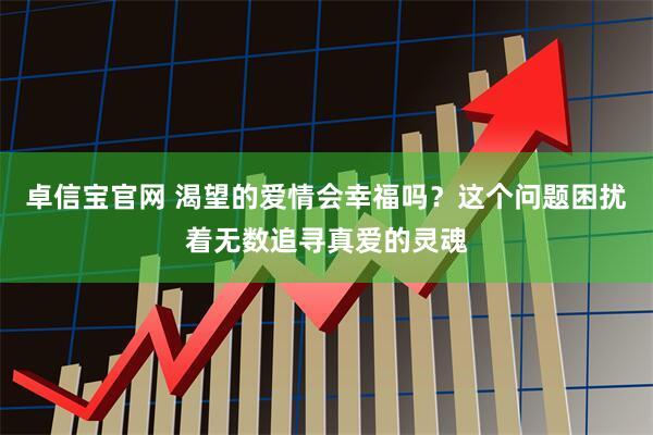 卓信宝官网 渴望的爱情会幸福吗？这个问题困扰着无数追寻真爱的灵魂