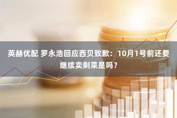 英赫优配 罗永浩回应西贝致歉：10月1号前还要继续卖剩菜是吗？