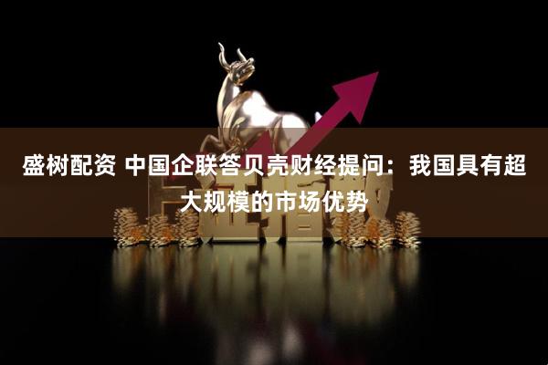 盛树配资 中国企联答贝壳财经提问：我国具有超大规模的市场优势
