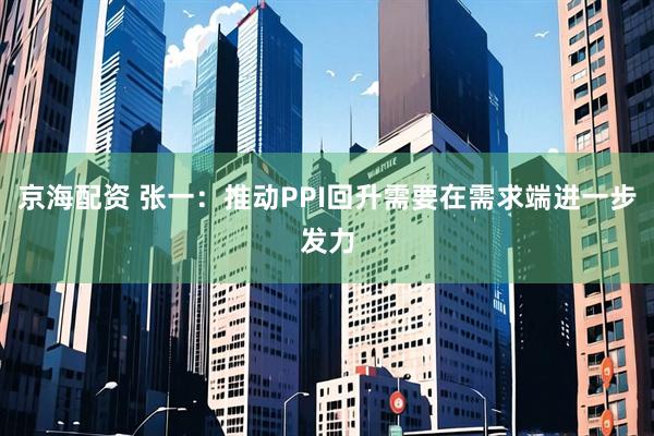 京海配资 张一：推动PPI回升需要在需求端进一步发力