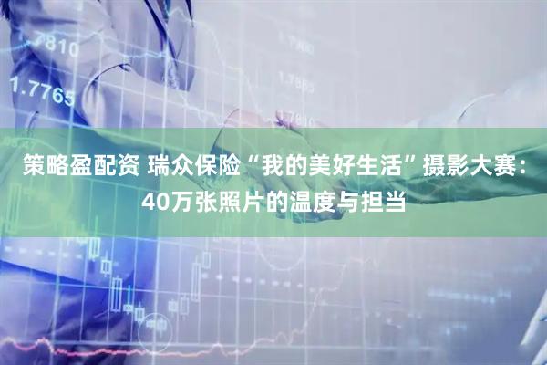 策略盈配资 瑞众保险“我的美好生活”摄影大赛：40万张照片的温度与担当
