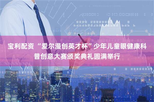 宝利配资 “爱尔漫创英才杯”少年儿童眼健康科普创意大赛颁奖典礼圆满举行