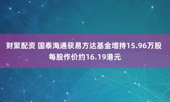 财聚配资 国泰海通获易方达基金增持15.96万股 每股作价约16.19港元