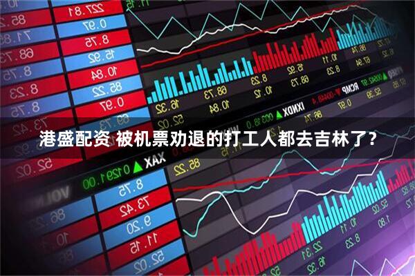 港盛配资 被机票劝退的打工人都去吉林了？