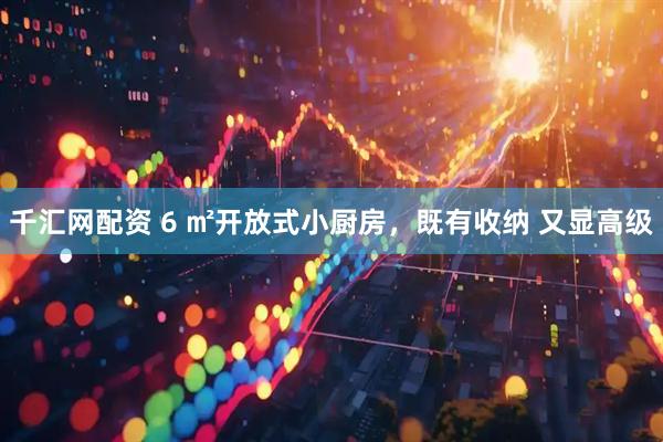 千汇网配资 6 ㎡开放式小厨房，既有收纳 又显高级