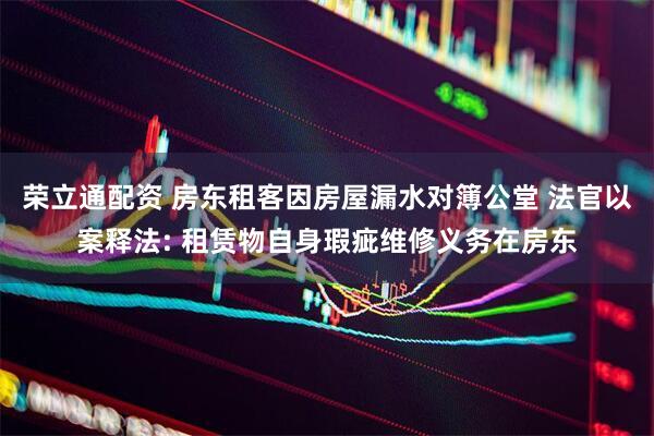 荣立通配资 房东租客因房屋漏水对簿公堂 法官以案释法: 租赁物自身瑕疵维修义务在房东