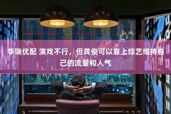 华瑞优配 演戏不行，但龚俊可以靠上综艺维持自己的流量和人气