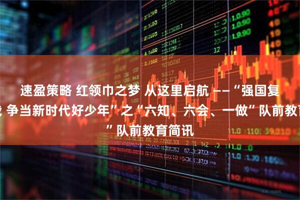 速盈策略 红领巾之梦 从这里启航 ——“强国复兴有我 争当新时代好少年”之“六知、六会、一做”队前教育简讯