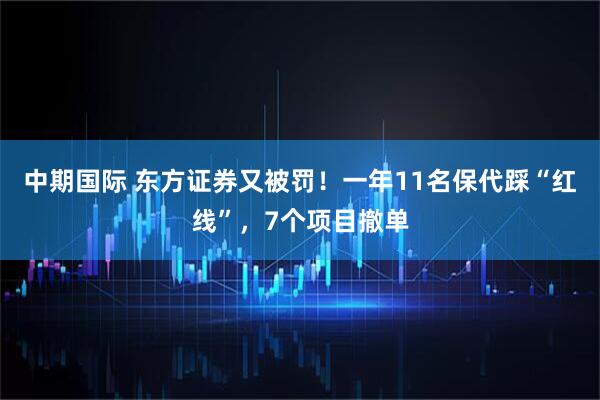 中期国际 东方证券又被罚！一年11名保代踩“红线”，7个项目撤单