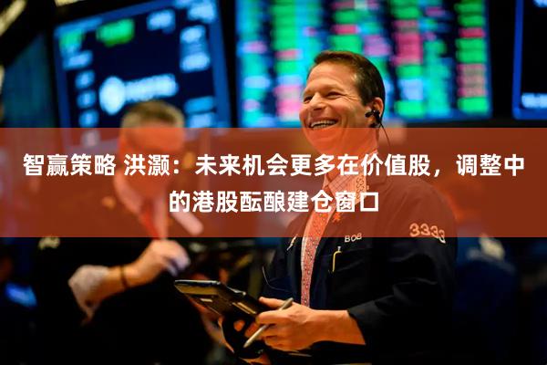 智赢策略 洪灏：未来机会更多在价值股，调整中的港股酝酿建仓窗口