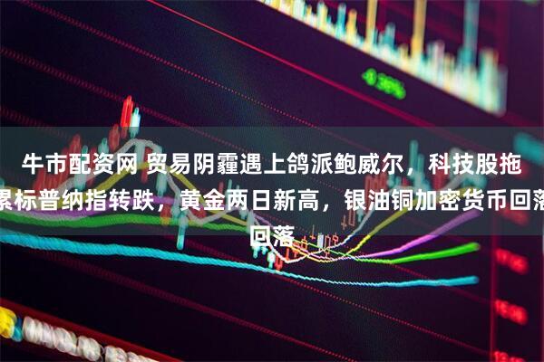 牛市配资网 贸易阴霾遇上鸽派鲍威尔，科技股拖累标普纳指转跌，黄金两日新高，银油铜加密货币回落