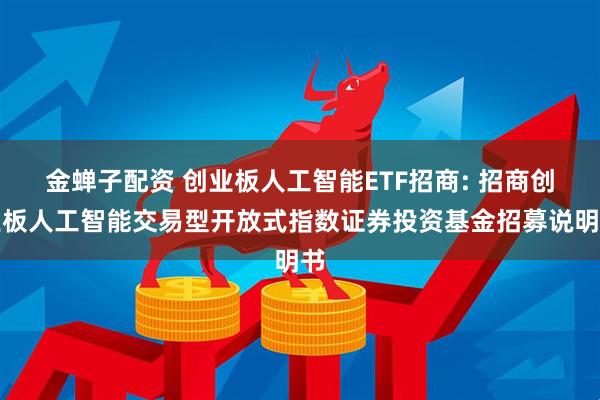 金蝉子配资 创业板人工智能ETF招商: 招商创业板人工智能交易型开放式指数证券投资基金招募说明书
