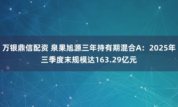 万银鼎信配资 泉果旭源三年持有期混合A：2025年三季度末规模达163.29亿元