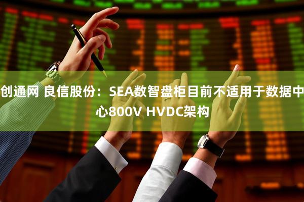 创通网 良信股份：SEA数智盘柜目前不适用于数据中心800V HVDC架构