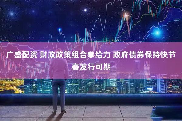 广盛配资 财政政策组合拳给力 政府债券保持快节奏发行可期
