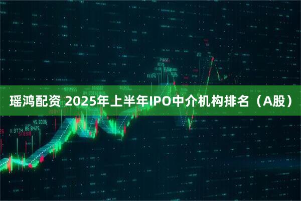 瑶鸿配资 2025年上半年IPO中介机构排名（A股）
