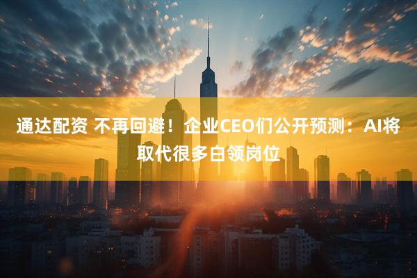 通达配资 不再回避！企业CEO们公开预测：AI将取代很多白领岗位
