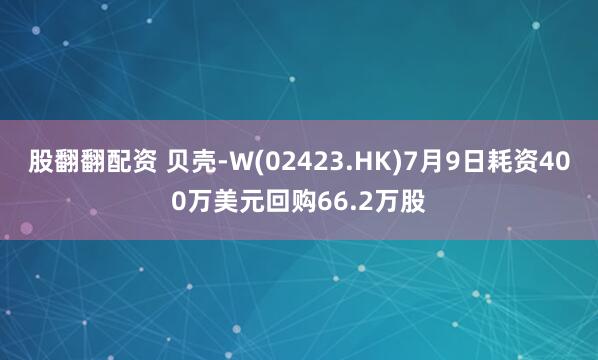 股翻翻配资 贝壳-W(02423.HK)7月9日耗资400万美元回购66.2万股
