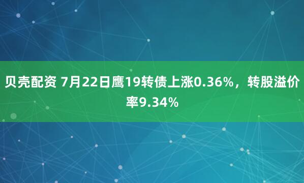 贝壳配资 7月22日鹰19转债上涨0.36%，转股溢价率9.34%