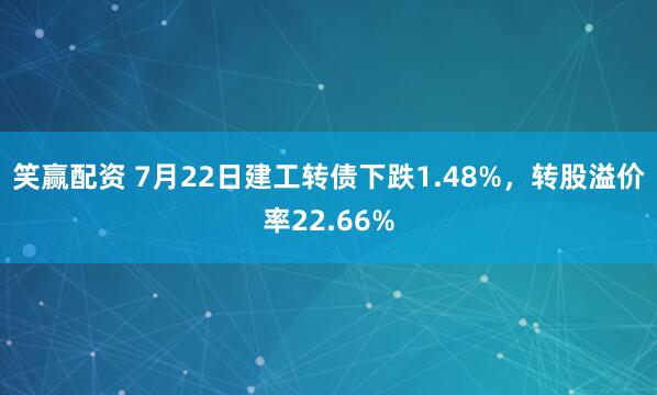 笑赢配资 7月22日建工转债下跌1.48%，转股溢价率22.66%