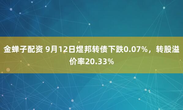 金蝉子配资 9月12日煜邦转债下跌0.07%，转股溢价率20.33%