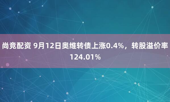 尚竞配资 9月12日奥维转债上涨0.4%，转股溢价率124.01%