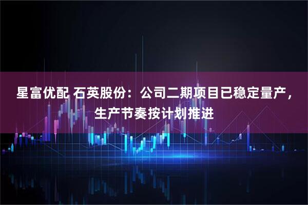 星富优配 石英股份：公司二期项目已稳定量产，生产节奏按计划推进