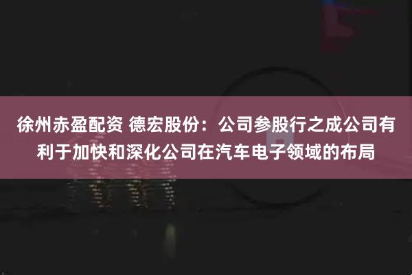 徐州赤盈配资 德宏股份：公司参股行之成公司有利于加快和深化公司在汽车电子领域的布局